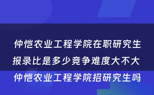 仲恺农业工程学院在职研究生报录比是多少竞争难度大不大 仲恺农业工程学院招研究生吗