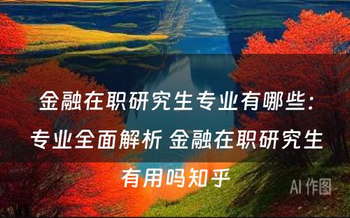 金融在职研究生专业有哪些：专业全面解析 金融在职研究生有用吗知乎