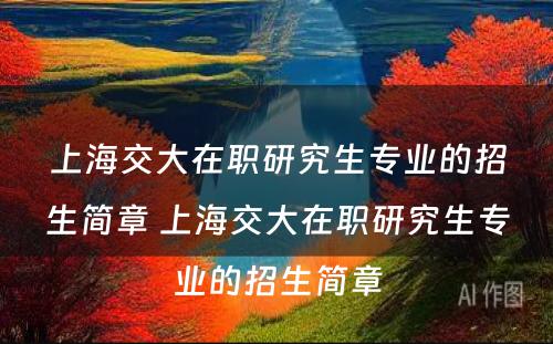 上海交大在职研究生专业的招生简章 上海交大在职研究生专业的招生简章