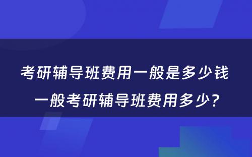 考研辅导班费用一般是多少钱 一般考研辅导班费用多少?