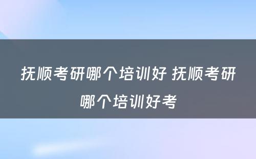 抚顺考研哪个培训好 抚顺考研哪个培训好考