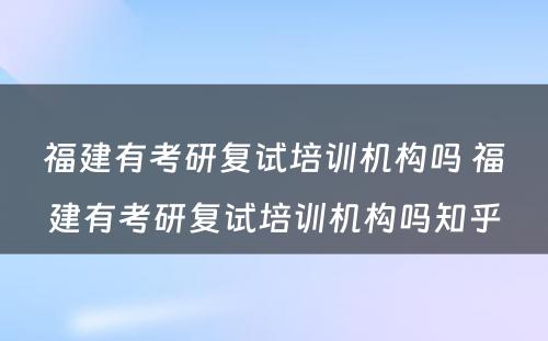 福建有考研复试培训机构吗 福建有考研复试培训机构吗知乎