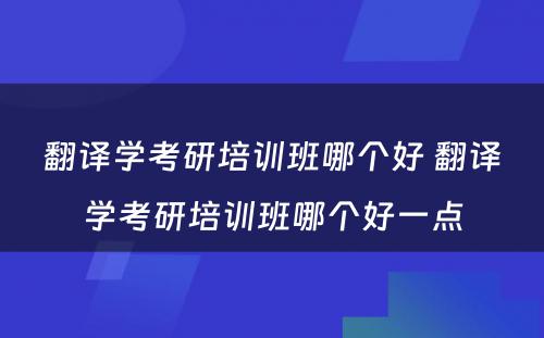 翻译学考研培训班哪个好 翻译学考研培训班哪个好一点