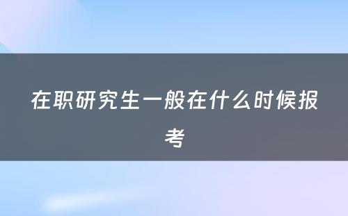 在职研究生一般在什么时候报考