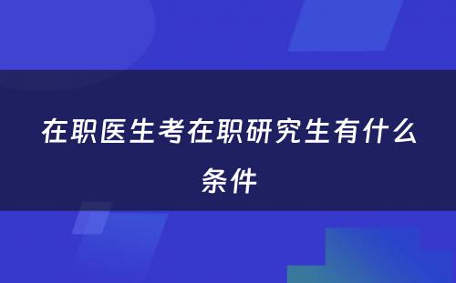 在职医生考在职研究生有什么条件