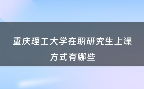 重庆理工大学在职研究生上课方式有哪些