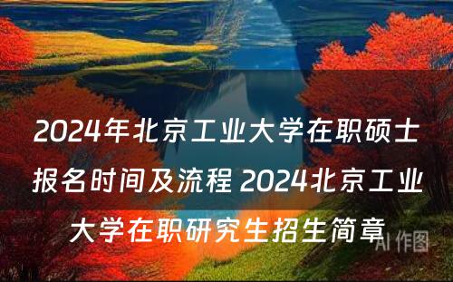 2024年北京工业大学在职硕士报名时间及流程 2024北京工业大学在职研究生招生简章