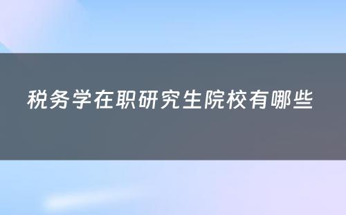 税务学在职研究生院校有哪些 