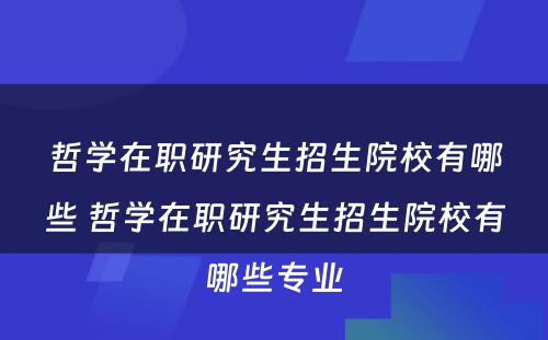 哲学在职研究生招生院校有哪些 哲学在职研究生招生院校有哪些专业