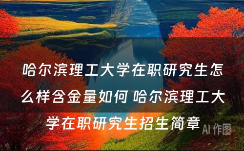 哈尔滨理工大学在职研究生怎么样含金量如何 哈尔滨理工大学在职研究生招生简章