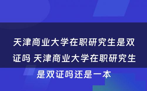 天津商业大学在职研究生是双证吗 天津商业大学在职研究生是双证吗还是一本