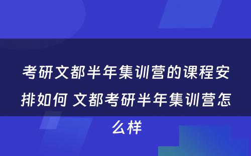 考研文都半年集训营的课程安排如何 文都考研半年集训营怎么样