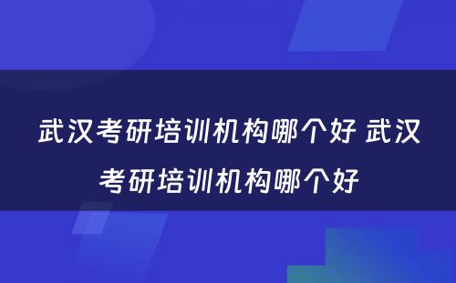 武汉考研培训机构哪个好 武汉考研培训机构哪个好