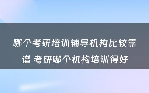 哪个考研培训辅导机构比较靠谱 考研哪个机构培训得好