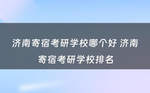 济南寄宿考研学校哪个好 济南寄宿考研学校排名