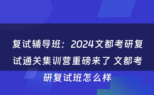 复试辅导班：2024文都考研复试通关集训营重磅来了 文都考研复试班怎么样