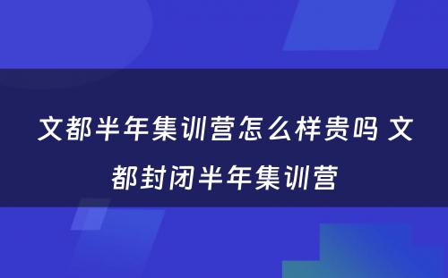 文都半年集训营怎么样贵吗 文都封闭半年集训营