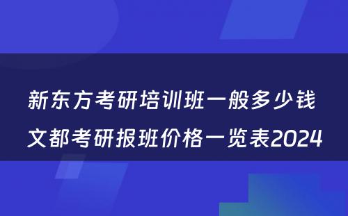 新东方考研培训班一般多少钱 文都考研报班价格一览表2024