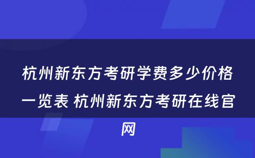 杭州新东方考研学费多少价格一览表 杭州新东方考研在线官网