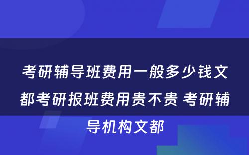 考研辅导班费用一般多少钱文都考研报班费用贵不贵 考研辅导机构文都