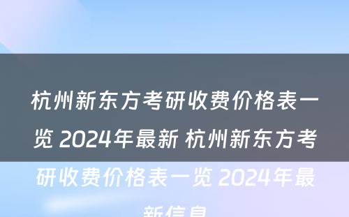 杭州新东方考研收费价格表一览 2024年最新 杭州新东方考研收费价格表一览 2024年最新信息