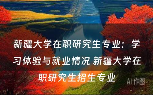 新疆大学在职研究生专业：学习体验与就业情况 新疆大学在职研究生招生专业