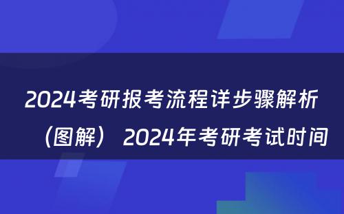 2024考研报考流程详步骤解析（图解） 2024年考研考试时间