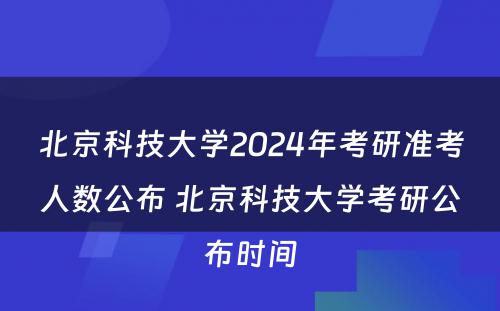 北京科技大学2024年考研准考人数公布 北京科技大学考研公布时间