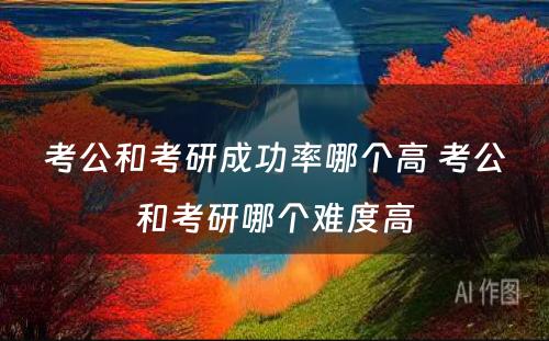 考公和考研成功率哪个高 考公和考研哪个难度高