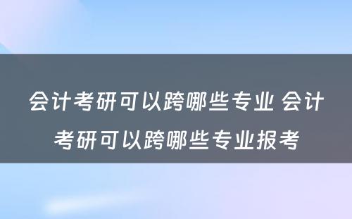 会计考研可以跨哪些专业 会计考研可以跨哪些专业报考