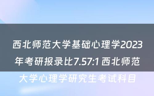 西北师范大学基础心理学2023年考研报录比7.57:1 西北师范大学心理学研究生考试科目