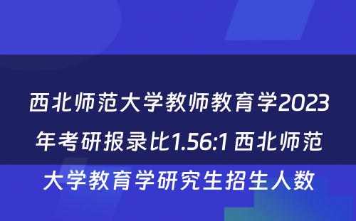 西北师范大学教师教育学2023年考研报录比1.56:1 西北师范大学教育学研究生招生人数