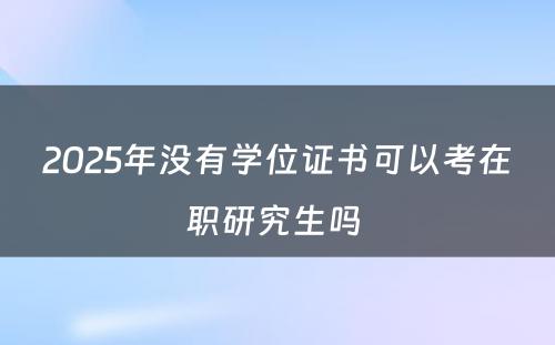 2025年没有学位证书可以考在职研究生吗 