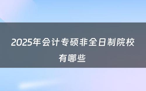 2025年会计专硕非全日制院校有哪些 