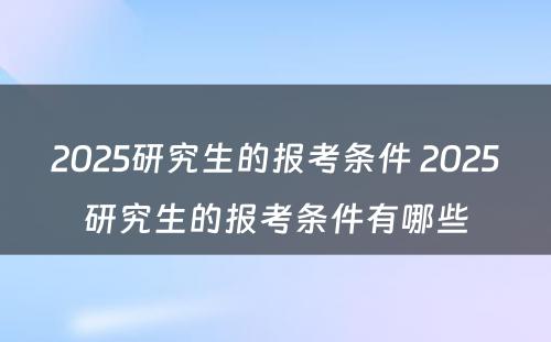 2025研究生的报考条件 2025研究生的报考条件有哪些