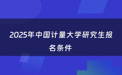 2025年中国计量大学研究生报名条件 