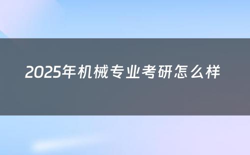 2025年机械专业考研怎么样 