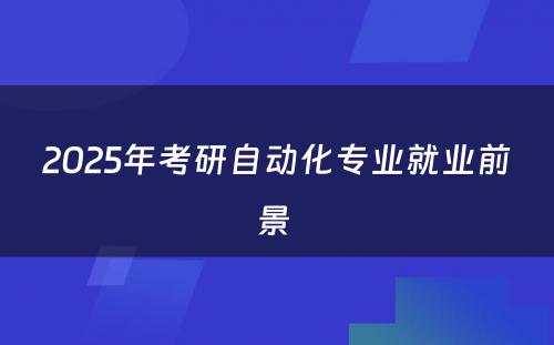 2025年考研自动化专业就业前景 