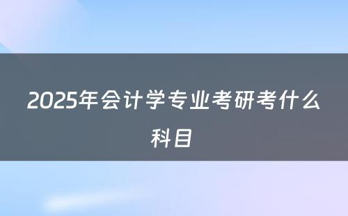 2025年会计学专业考研考什么科目 