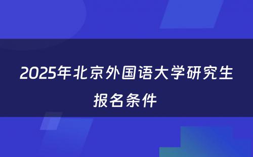 2025年北京外国语大学研究生报名条件 