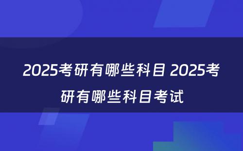 2025考研有哪些科目 2025考研有哪些科目考试