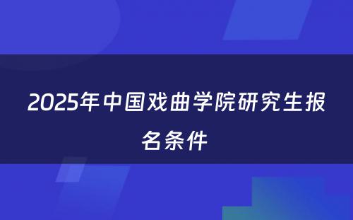 2025年中国戏曲学院研究生报名条件 