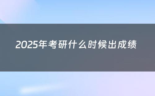 2025年考研什么时候出成绩 