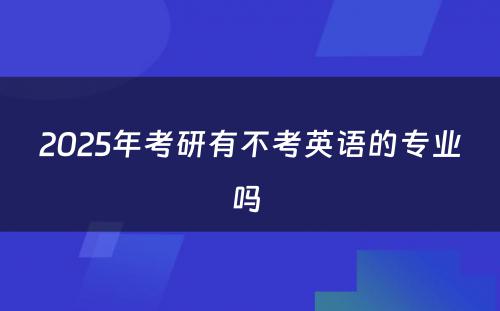 2025年考研有不考英语的专业吗 