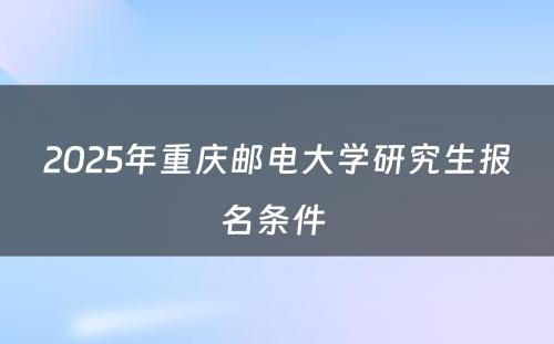 2025年重庆邮电大学研究生报名条件 