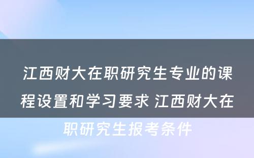 江西财大在职研究生专业的课程设置和学习要求 江西财大在职研究生报考条件