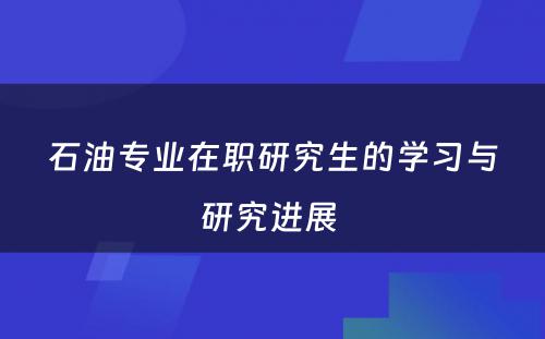 石油专业在职研究生的学习与研究进展 