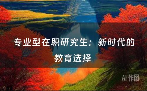 专业型在职研究生：新时代的教育选择 