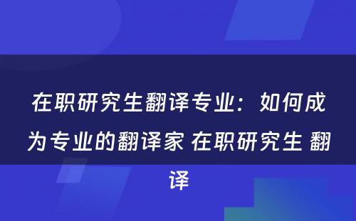 在职研究生翻译专业：如何成为专业的翻译家 在职研究生 翻译