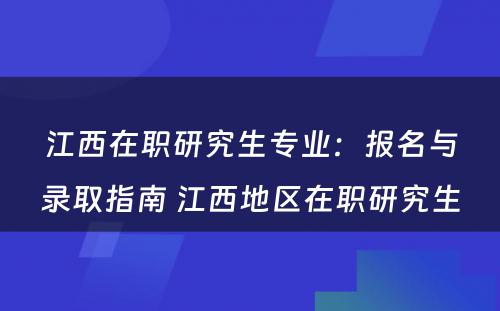 江西在职研究生专业：报名与录取指南 江西地区在职研究生